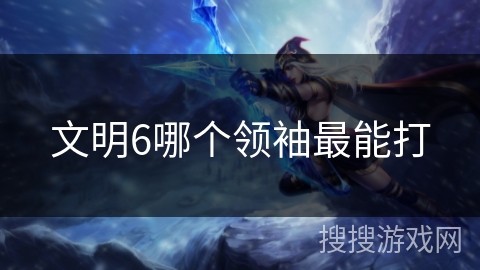 文明6哪个领袖最能打