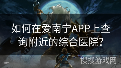 如何在爱南宁APP上查询附近的综合医院？