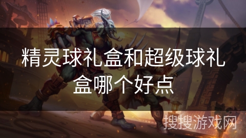 精灵球礼盒和超级球礼盒哪个好点