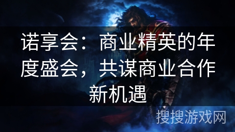 诺享会：商业精英的年度盛会，共谋商业合作新机遇