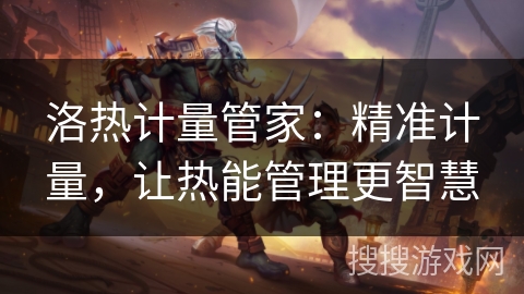 洛热计量管家：精准计量，让热能管理更智慧