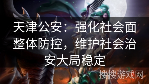 天津公安：强化社会面整体防控，维护社会治安大局稳定