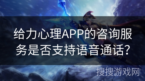 给力心理APP的咨询服务是否支持语音通话？