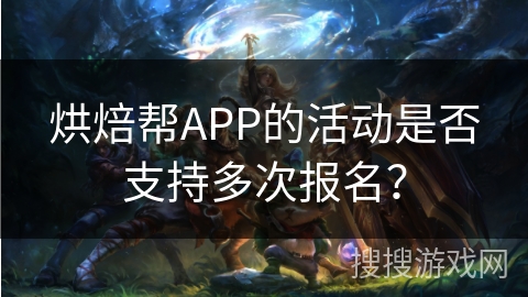 烘焙帮APP的活动是否支持多次报名? 烘焙帮APP的活动是否支持多次报名?