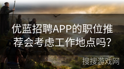 优蓝招聘APP的职位推荐会考虑工作地点吗？