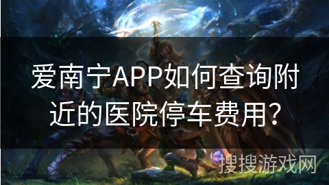 爱南宁APP如何查询附近的医院停车费用？