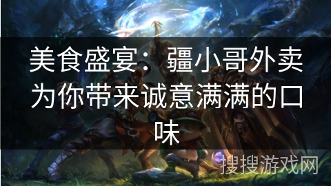 美食盛宴：疆小哥外卖为你带来诚意满满的口味