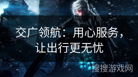 交广领航：用心服务，让出行更无忧