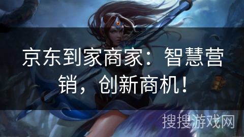 京东到家商家:智慧营销,创新商机! 京东到家商家:智慧营销,创新商机!