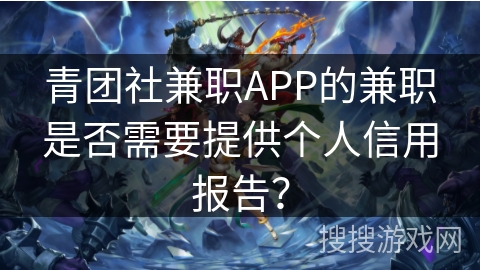 青团社兼职APP的兼职是否需要提供个人信用报告? 青团社兼职APP的兼职是否需要提供个人信用报告?
