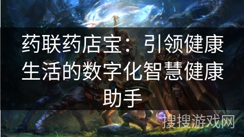药联药店宝：引领健康生活的数字化智慧健康助手