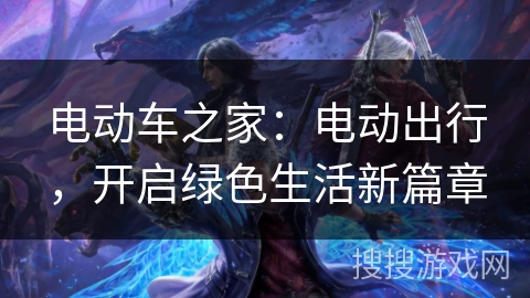 电动车之家:电动出行,开启绿色生活新篇章 电动车之家:电动出行,开启绿色生活新篇章