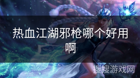 热血江湖邪枪哪个好用啊