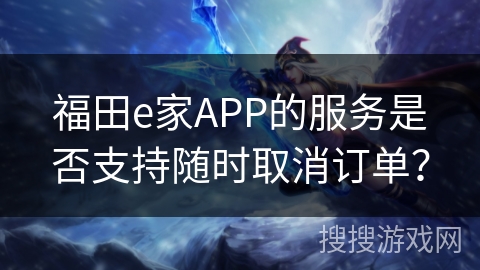 福田e家APP的服务是否支持随时取消订单？