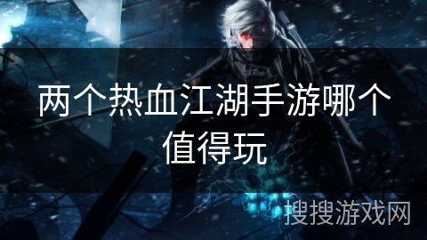 两个热血江湖手游哪个值得玩