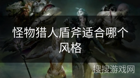 怪物猎人盾斧适合哪个风格