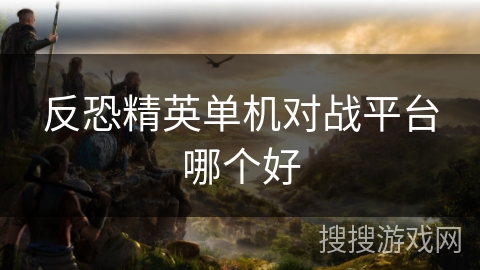 反恐精英单机对战平台哪个好 反恐精英单机对战平台哪个好