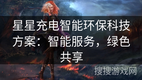 星星充电智能环保科技方案：智能服务，绿色共享