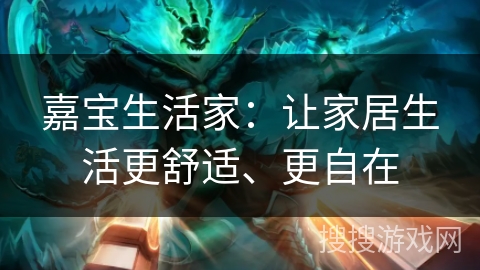 嘉宝生活家:让家居生活更舒适、更自在 嘉宝生活家:让家居生活更舒适、更自在