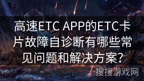 高速ETC APP的ETC卡片故障自诊断有哪些常见问题和解决方案? 高速ETC APP的ETC卡片故障自诊断有哪些常见问题和解决方案?