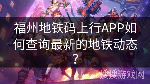 福州地铁码上行APP如何查询最新的地铁动态？