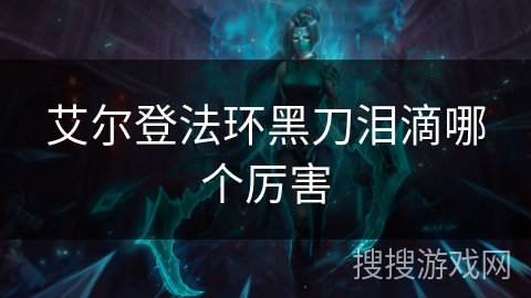 艾尔登法环黑刀泪滴哪个厉害 艾尔登法环黑刀泪滴哪个厉害