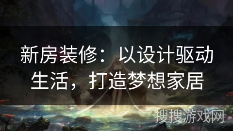 新房装修:以设计驱动生活,打造梦想家居 新房装修:以设计驱动生活,打造梦想家居