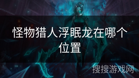 怪物猎人浮眠龙在哪个位置 怪物猎人浮眠龙在哪个位置