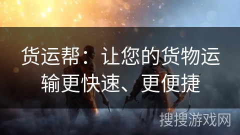 货运帮：让您的货物运输更快速、更便捷