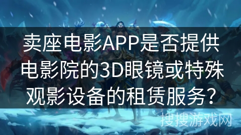 卖座电影APP是否提供电影院的3D眼镜或特殊观影设备的租赁服务？