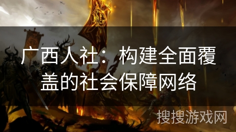 广西人社：构建全面覆盖的社会保障网络