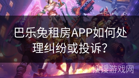 巴乐兔租房APP如何处理纠纷或投诉? 巴乐兔租房APP如何处理纠纷或投诉?