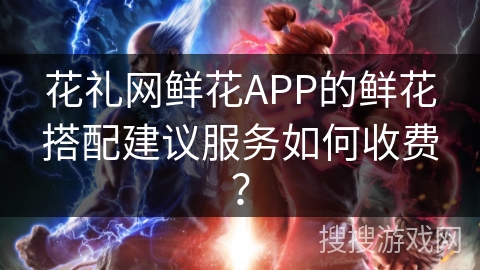花礼网鲜花APP的鲜花搭配建议服务如何收费? 花礼网鲜花APP的鲜花搭配建议服务如何收费?