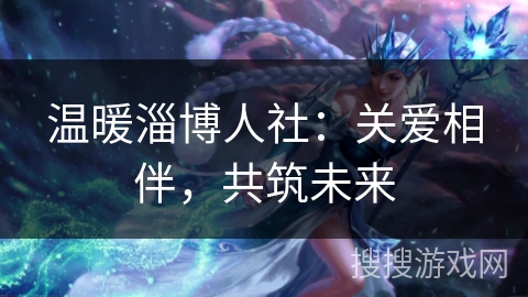 温暖淄博人社:关爱相伴,共筑未来 温暖淄博人社:关爱相伴,共筑未来