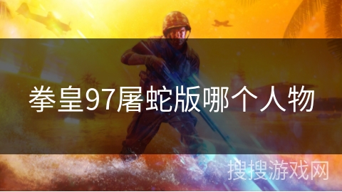 拳皇97屠蛇版哪个人物 拳皇97屠蛇版哪个人物