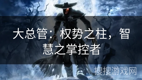 大总管:权势之柱,智慧之掌控者 大总管:权势之柱,智慧之掌控者