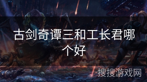 古剑奇谭三和工长君哪个好