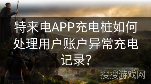 特来电APP充电桩如何处理用户账户异常充电记录? 特来电APP充电桩如何处理用户账户异常充电记录?