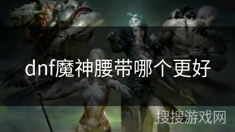 dnf魔神腰带哪个更好 dnf魔神腰带哪个更好
