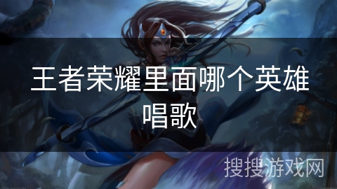 王者荣耀里面哪个英雄唱歌 王者荣耀里面哪个英雄唱歌