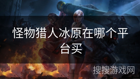 怪物猎人冰原在哪个平台买 怪物猎人冰原在哪个平台买