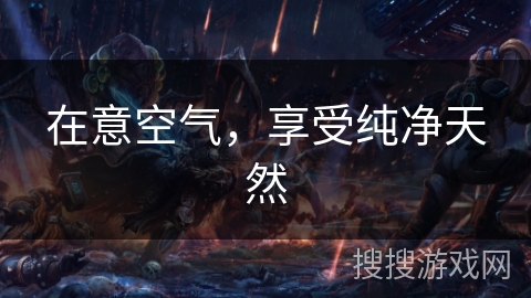 在意空气,享受纯净天然 在意空气,享受纯净天然
