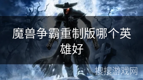 魔兽争霸重制版哪个英雄好 魔兽争霸重制版哪个英雄好