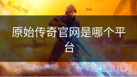 原始传奇官网是哪个平台 原始传奇官网是哪个平台