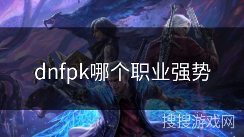 dnfpk哪个职业强势 dnfpk哪个职业强势