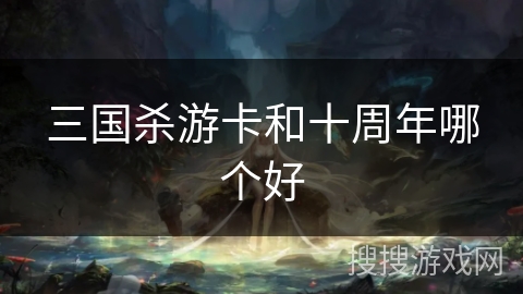 三国杀游卡和十周年哪个好 三国杀游卡和十周年哪个好
