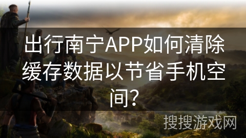 出行南宁APP如何清除缓存数据以节省手机空间? 出行南宁APP如何清除缓存数据以节省手机空间?