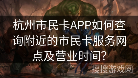 杭州市民卡APP如何查询附近的市民卡服务网点及营业时间？