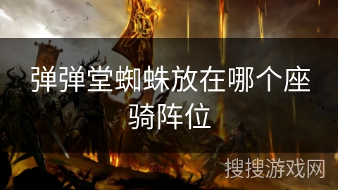 弹弹堂蜘蛛放在哪个座骑阵位 弹弹堂蜘蛛放在哪个座骑阵位