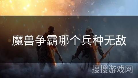 魔兽争霸哪个兵种无敌 魔兽争霸哪个兵种无敌